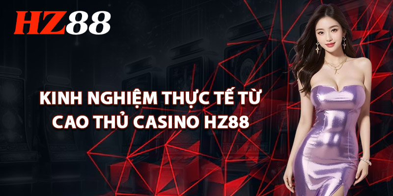 Kinh Nghiệm Thực Tế Từ Cao Thủ Casino HZ88